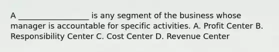 A __________________ is any segment of the business whose manager is accountable for specific activities. A. Profit Center B. Responsibility Center C. Cost Center D. Revenue Center