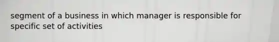 segment of a business in which manager is responsible for specific set of activities