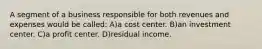 A segment of a business responsible for both revenues and expenses would be called: A)a cost center. B)an investment center. C)a profit center. D)residual income.