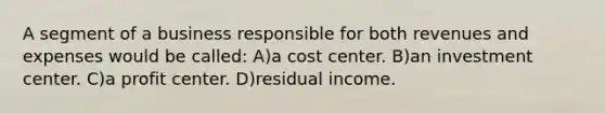 A segment of a business responsible for both revenues and expenses would be called: A)a cost center. B)an investment center. C)a profit center. D)residual income.