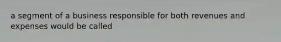 a segment of a business responsible for both revenues and expenses would be called