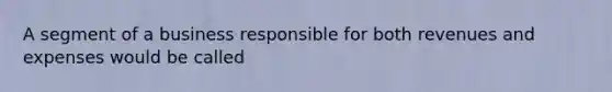 A segment of a business responsible for both revenues and expenses would be called