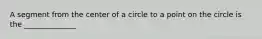 A segment from the center of a circle to a point on the circle is the ______________