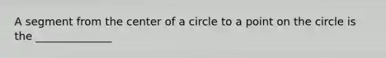 A segment from the center of a circle to a point on the circle is the ______________