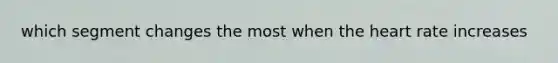 which segment changes the most when <a href='https://www.questionai.com/knowledge/kya8ocqc6o-the-heart' class='anchor-knowledge'>the heart</a> rate increases