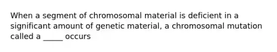 When a segment of chromosomal material is deficient in a significant amount of genetic material, a chromosomal mutation called a _____ occurs