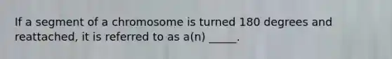 If a segment of a chromosome is turned 180 degrees and reattached, it is referred to as a(n) _____.