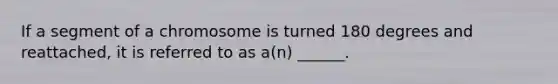 If a segment of a chromosome is turned 180 degrees and reattached, it is referred to as a(n) ______.