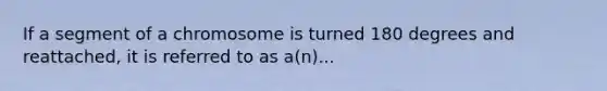 If a segment of a chromosome is turned 180 degrees and reattached, it is referred to as a(n)...