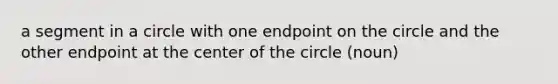 a segment in a circle with one endpoint on the circle and the other endpoint at the center of the circle (noun)