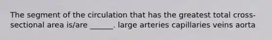 The segment of the circulation that has the greatest total cross-sectional area is/are ______. large arteries capillaries veins aorta