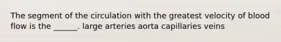 The segment of the circulation with the greatest velocity of blood flow is the ______. large arteries aorta capillaries veins