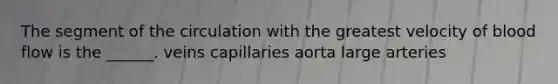 The segment of the circulation with the greatest velocity of blood flow is the ______. veins capillaries aorta large arteries