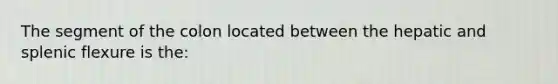 The segment of the colon located between the hepatic and splenic flexure is the: