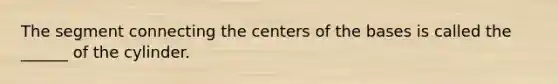 The segment connecting the centers of the bases is called the ______ of the cylinder.