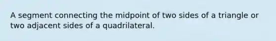 A segment connecting the midpoint of two sides of a triangle or two adjacent sides of a quadrilateral.