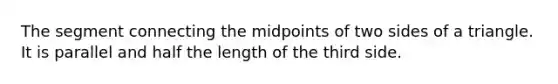 The segment connecting the midpoints of two sides of a triangle. It is parallel and half the length of the third side.