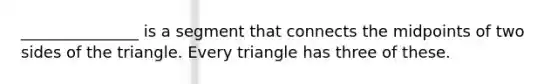 _______________ is a segment that connects the midpoints of two sides of the triangle. Every triangle has three of these.