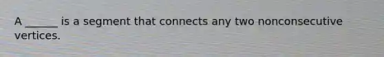 A ______ is a segment that connects any two nonconsecutive vertices.