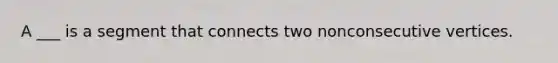 A ___ is a segment that connects two nonconsecutive vertices.