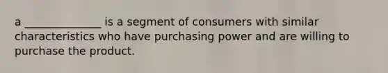 a ______________ is a segment of consumers with similar characteristics who have purchasing power and are willing to purchase the product.