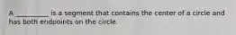 A​ __________ is a segment that contains the center of a circle and has both endpoints on the circle.