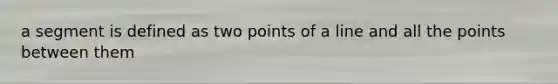 a segment is defined as two points of a line and all the points between them