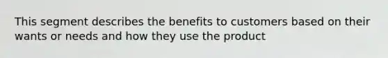 This segment describes the benefits to customers based on their wants or needs and how they use the product