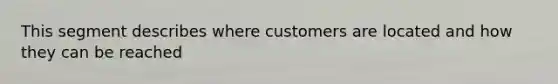 This segment describes where customers are located and how they can be reached