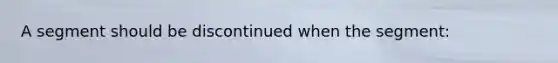 A segment should be discontinued when the segment: