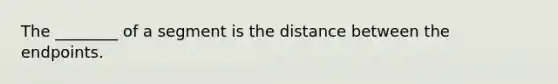 The ________ of a segment is the distance between the endpoints.