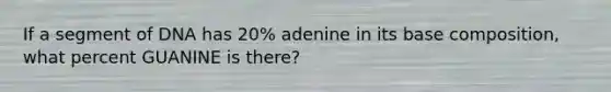 If a segment of DNA has 20% adenine in its base composition, what percent GUANINE is there?