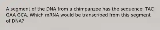 A segment of the DNA from a chimpanzee has the sequence: TAC GAA GCA. Which mRNA would be transcribed from this segment of DNA?