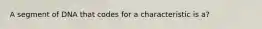 A segment of DNA that codes for a characteristic is a?