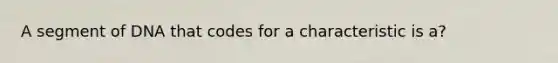 A segment of DNA that codes for a characteristic is a?