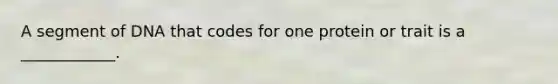 A segment of DNA that codes for one protein or trait is a ____________.