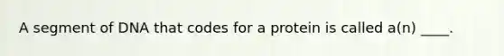 A segment of DNA that codes for a protein is called a(n) ____.