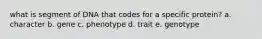 what is segment of DNA that codes for a specific protein? a. character b. gene c. phenotype d. trait e. genotype