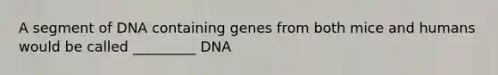 A segment of DNA containing genes from both mice and humans would be called _________ DNA