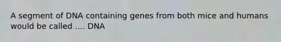 A segment of DNA containing genes from both mice and humans would be called .... DNA