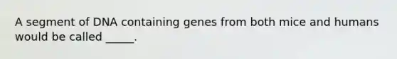 A segment of DNA containing genes from both mice and humans would be called _____.