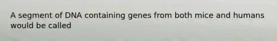 A segment of DNA containing genes from both mice and humans would be called