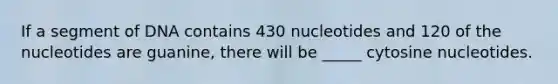 If a segment of DNA contains 430 nucleotides and 120 of the nucleotides are guanine, there will be _____ cytosine nucleotides.