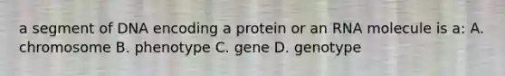 a segment of DNA encoding a protein or an RNA molecule is a: A. chromosome B. phenotype C. gene D. genotype