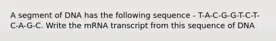 A segment of DNA has the following sequence - T-A-C-G-G-T-C-T-C-A-G-C. Write the mRNA transcript from this sequence of DNA