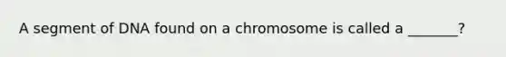 A segment of DNA found on a chromosome is called a _______?