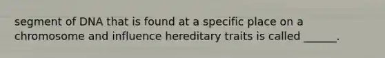 segment of DNA that is found at a specific place on a chromosome and influence hereditary traits is called ______.