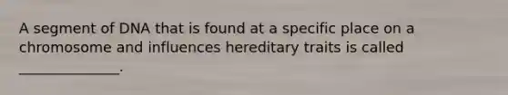 A segment of DNA that is found at a specific place on a chromosome and influences hereditary traits is called ______________.