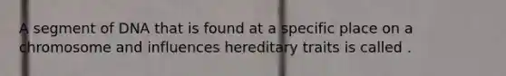 A segment of DNA that is found at a specific place on a chromosome and influences hereditary traits is called .