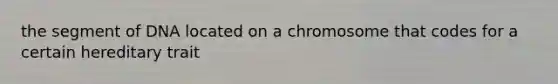 the segment of DNA located on a chromosome that codes for a certain hereditary trait